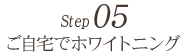 STEP5 ご自宅でホワイトニング