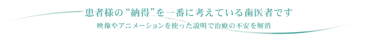 患者様の“納得”を一番に考えている歯医者です映像やアニメーションを使った説明で治療の不安を解消