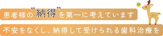 患者様の“納得”を第一に考えています不安をなくし、納得して受けられる歯科治療を